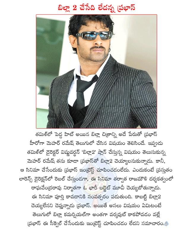 telugu hero prabhas,prabhas new films,prabhas not interested with billa 2,prabhas in rebel shooting,prabhas and rajamouli film will start soon,prabhas three years busy with movies  telugu hero prabhas, prabhas new films, prabhas not interested with billa 2, prabhas in rebel shooting, prabhas and rajamouli film will start soon, prabhas three years busy with movies